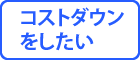 『コストダウンをしたい』へ