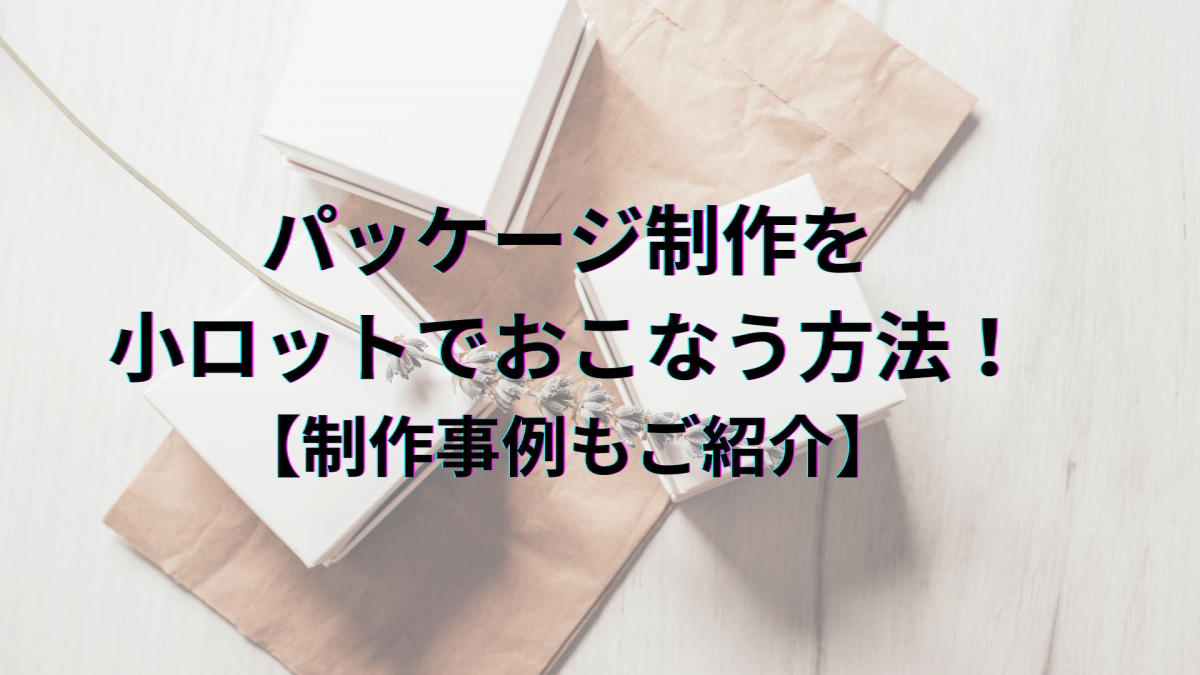 パッケージ制作を小ロットでおこなう方法！制作事例もご紹介