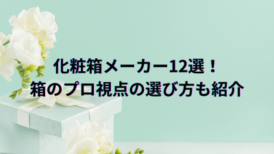 化粧箱メーカー12選！箱のプロ視点の選び方も紹介