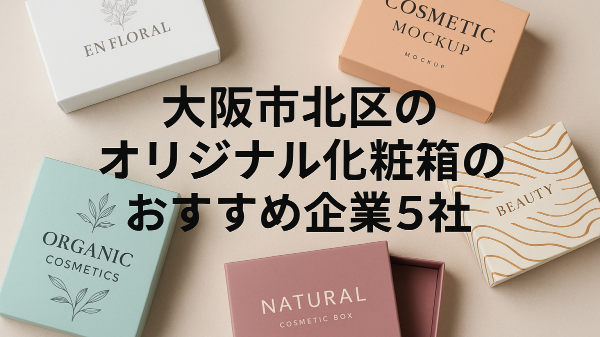 大阪市北区付近でオリジナル化粧箱の発注先を探している方必見！おすすめ企業5社と依頼前に知っておきたい注意点を解説