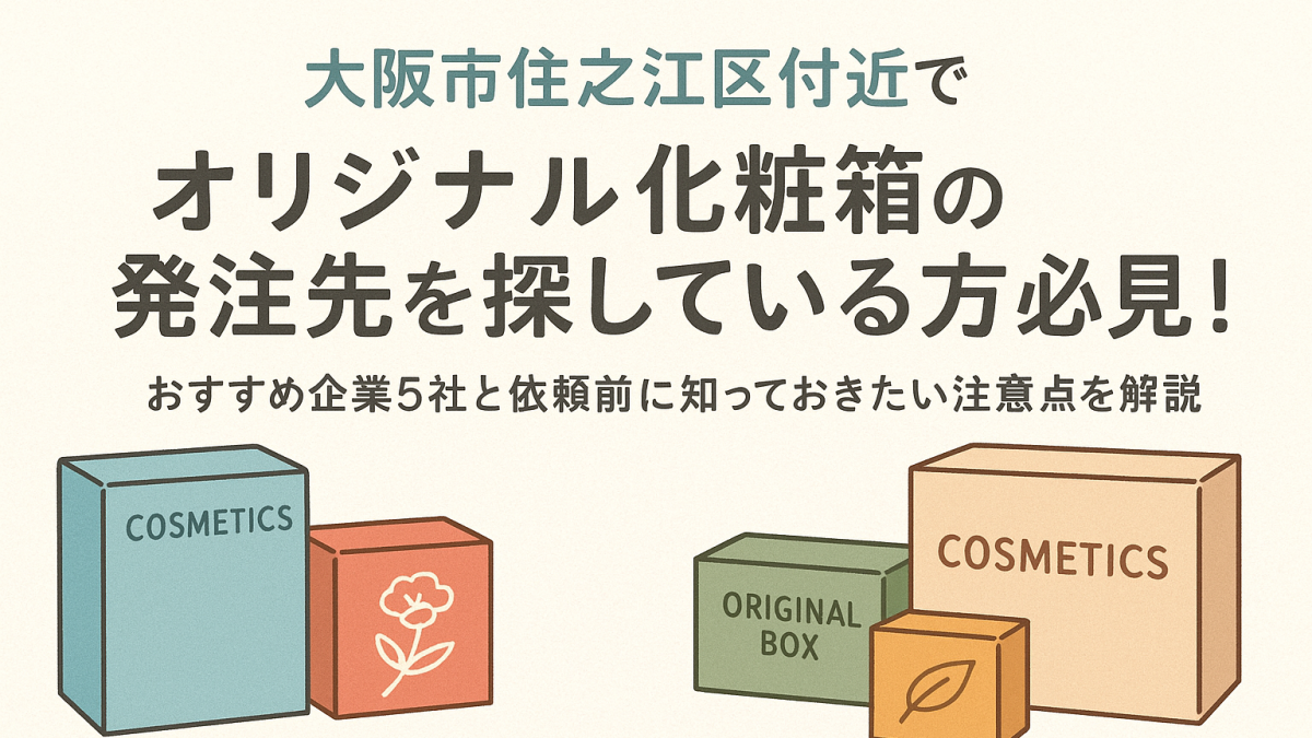 大阪市住之江区付近でオリジナル化粧箱の発注先を探している方必見！おすすめ企業5社と依頼前に知ってお