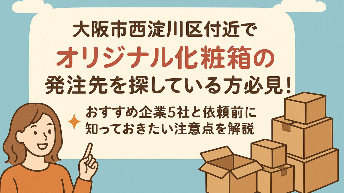 大阪市西淀川区付近でオリジナル化粧箱の発注先を探している方必見！おすすめ企業5社と依頼前