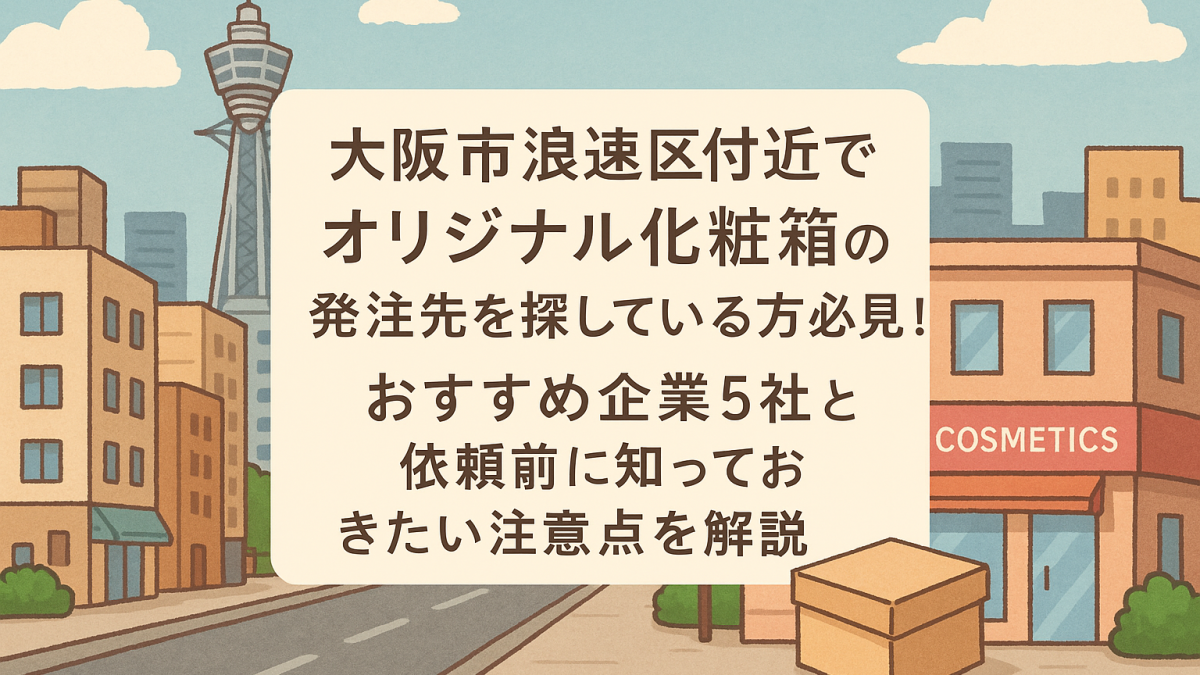 大阪市浪速区付近でオリジナル化粧箱の発注先を探している方必見！おすすめ企業5社と依頼前に知っておきたい注意点を解説
