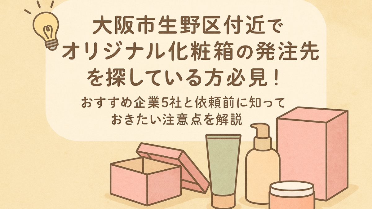 大阪市生野区付近でオリジナル化粧箱の発注先を探している方必見！おすすめ企業5社と依頼前に知っておきたい注意点を解説