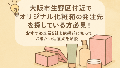 大阪市生野区付近でオリジナル化粧箱の発注先を探している方必見！おすすめ企業5社と依頼前に知っておきたい注意点を解説